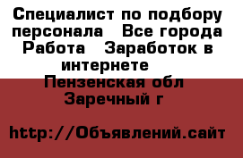 Специалист по подбору персонала - Все города Работа » Заработок в интернете   . Пензенская обл.,Заречный г.